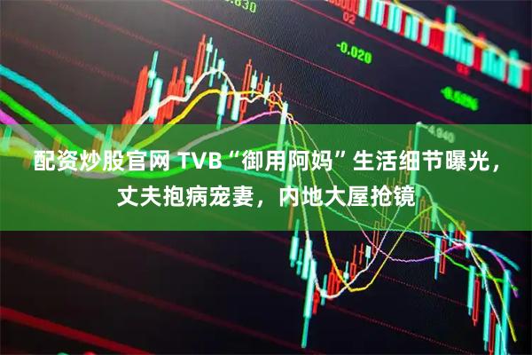 配资炒股官网 TVB“御用阿妈”生活细节曝光，丈夫抱病宠妻，内地大屋抢镜