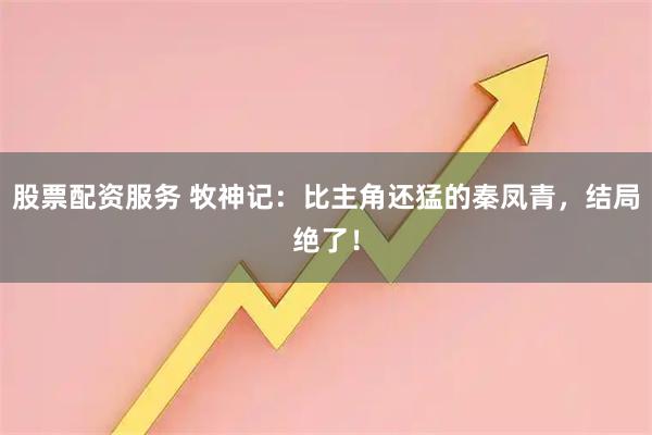 股票配资服务 牧神记：比主角还猛的秦凤青，结局绝了！