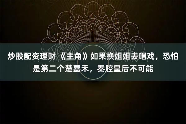 炒股配资理财 《主角》如果换姐姐去唱戏，恐怕是第二个楚嘉禾，秦腔皇后不可能