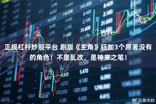 正规杠杆炒股平台 剧版《主角》狂加3个原著没有的角色！不是乱改，是神来之笔！