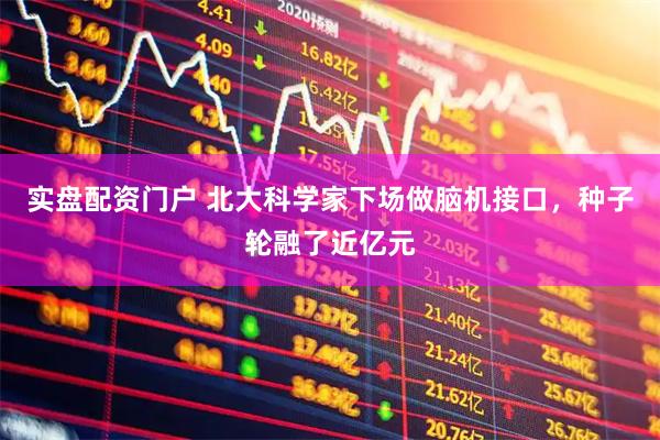 实盘配资门户 北大科学家下场做脑机接口，种子轮融了近亿元