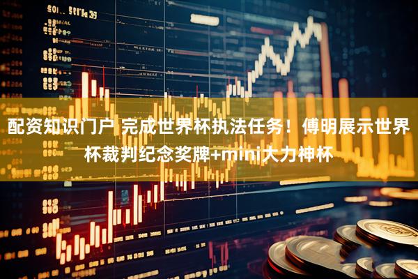 配资知识门户 完成世界杯执法任务！傅明展示世界杯裁判纪念奖牌+mini大力神杯