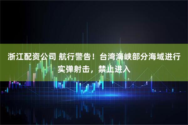 浙江配资公司 航行警告！台湾海峡部分海域进行实弹射击，禁止进入