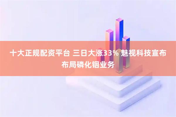 十大正规配资平台 三日大涨33% 魅视科技宣布布局磷化铟业务