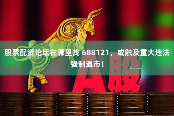 股票配资论坛在哪里找 688121，或触及重大违法强制退市！