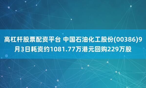 高杠杆股票配资平台 中国石油化工股份(00386)9月3日耗资约1081.77万港元回购229万股