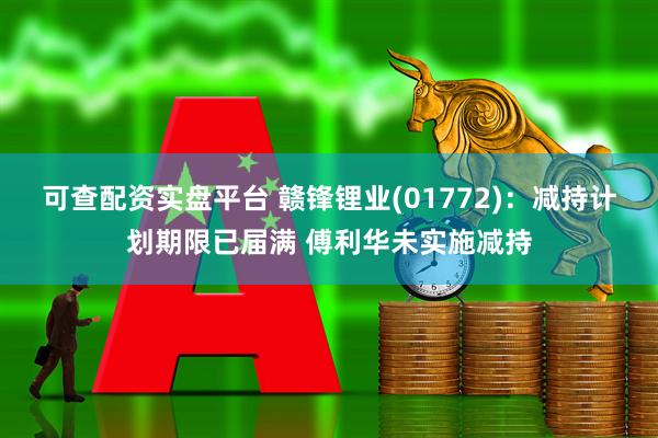 可查配资实盘平台 赣锋锂业(01772)：减持计划期限已届满 傅利华未实施减持