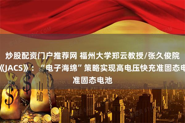 炒股配资门户推荐网 福州大学郑云教授/张久俊院士《JACS》：“电子海绵”策略实现高电压快充准固态电池