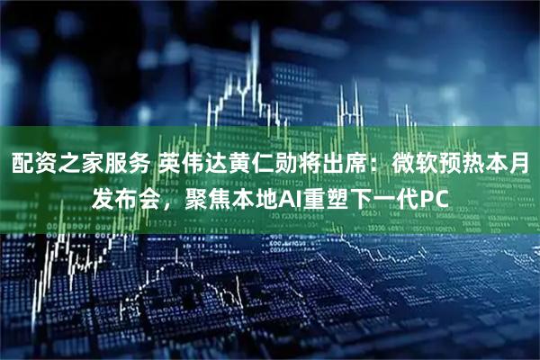 配资之家服务 英伟达黄仁勋将出席:微软预热本月发布会,聚焦本地AI重塑下一代PC