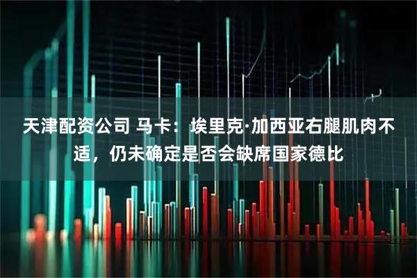 天津配资公司 马卡：埃里克·加西亚右腿肌肉不适，仍未确定是否会缺席国家德比