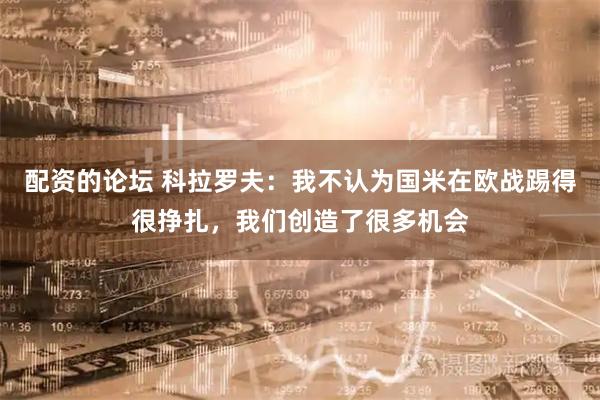 配资的论坛 科拉罗夫：我不认为国米在欧战踢得很挣扎，我们创造了很多机会